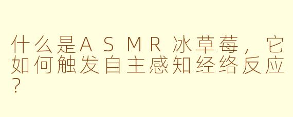 什么是ASMR冰草莓，它如何触发自主感知经络反应？