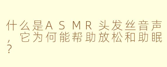 什么是ASMR头发丝音声，它为何能帮助放松和助眠？