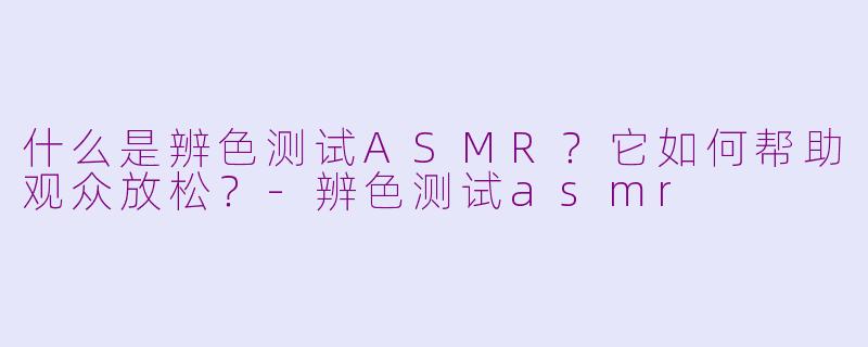 什么是辨色测试ASMR？它如何帮助观众放松？