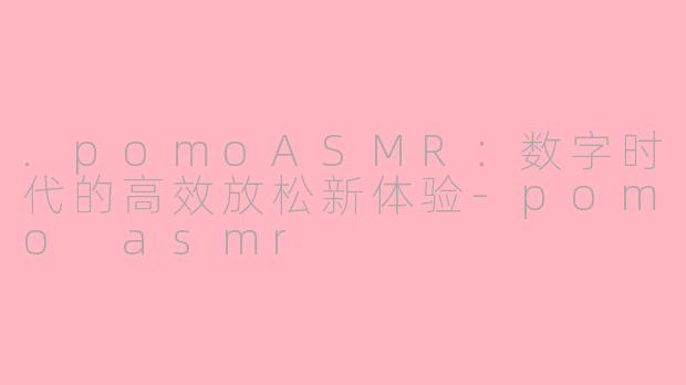 .pomoASMR:数字时代的高效放松新体验-pomo asmr