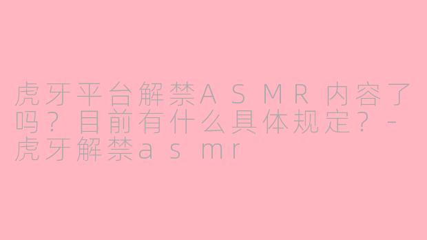 虎牙平台解禁ASMR内容了吗？目前有什么具体规定？