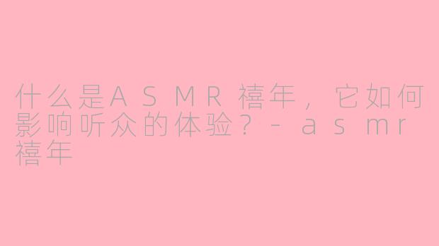 什么是ASMR禧年，它如何影响听众的体验？-asmr禧年