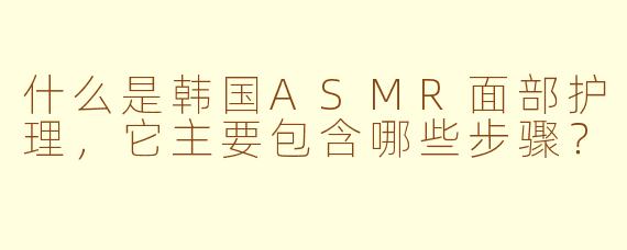 什么是韩国ASMR面部护理，它主要包含哪些步骤？