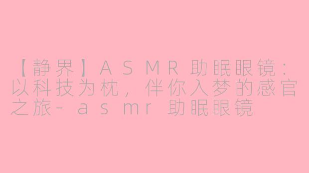【静界】ASMR助眠眼镜：以科技为枕，伴你入梦的感官之旅-asmr助眠眼镜