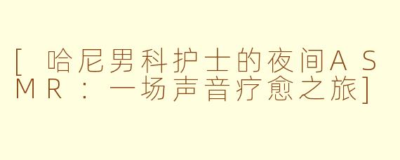 [哈尼男科护士的夜间ASMR：一场声音疗愈之旅]