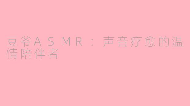 豆爷ASMR：声音疗愈的温情陪伴者