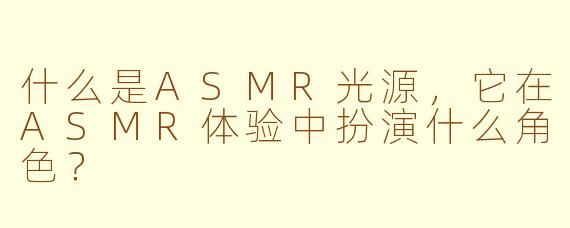 什么是ASMR光源，它在ASMR体验中扮演什么角色？