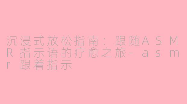 沉浸式放松指南：跟随ASMR指示语的疗愈之旅