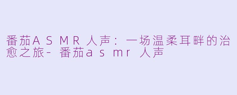番茄ASMR人声：一场温柔耳畔的治愈之旅-番茄asmr人声