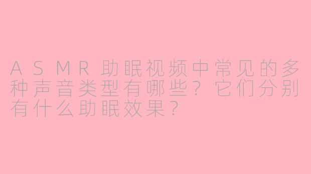 ASMR助眠视频中常见的多种声音类型有哪些？它们分别有什么助眠效果？