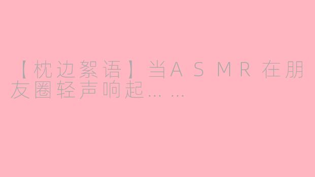 【枕边絮语】当ASMR在朋友圈轻声响起……