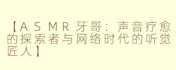 【ASMR牙哥：声音疗愈的探索者与网络时代的听觉匠人】