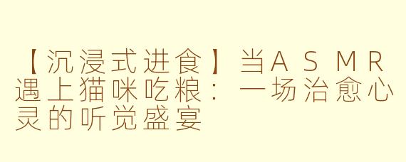 【沉浸式进食】当ASMR遇上猫咪吃粮：一场治愈心灵的听觉盛宴