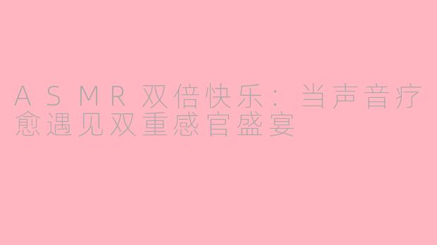 ASMR双倍快乐：当声音疗愈遇见双重感官盛宴