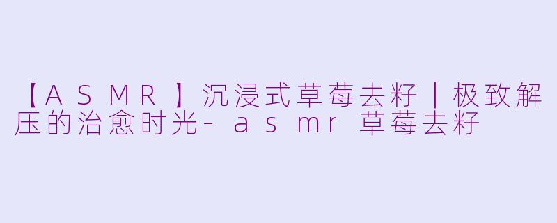 【ASMR】沉浸式草莓去籽｜极致解压的治愈时光-asmr草莓去籽