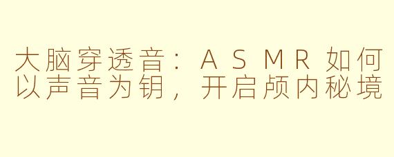 大脑穿透音：ASMR如何以声音为钥，开启颅内秘境