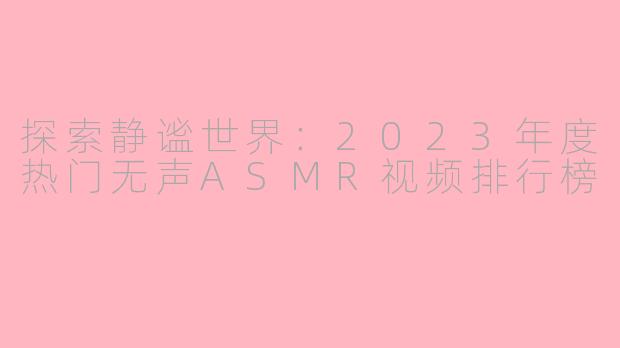 探索静谧世界:2023年度热门无声ASMR视频排行榜