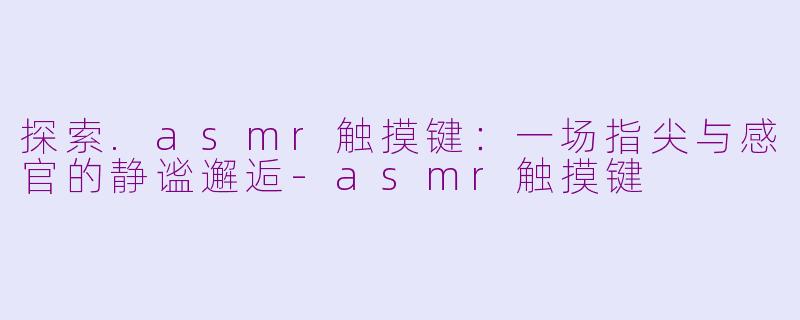 探索.asmr触摸键：一场指尖与感官的静谧邂逅-asmr触摸键
