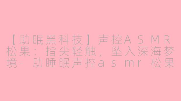【助眠黑科技】声控ASMR松果：指尖轻触，坠入深海梦境-助睡眠声控asmr松果