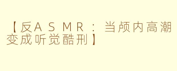 【反ASMR：当颅内高潮变成听觉酷刑】