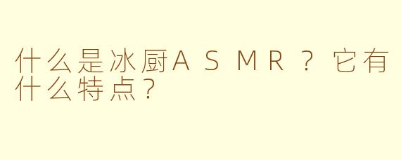 什么是冰厨ASMR？它有什么特点？