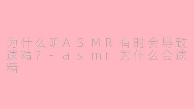 为什么听ASMR有时会导致遗精?-asmr为什么会遗精