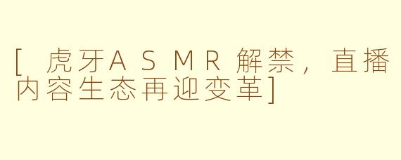 [虎牙ASMR解禁，直播内容生态再迎变革]