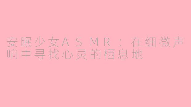 安眠少女ASMR:在细微声响中寻找心灵的栖息地