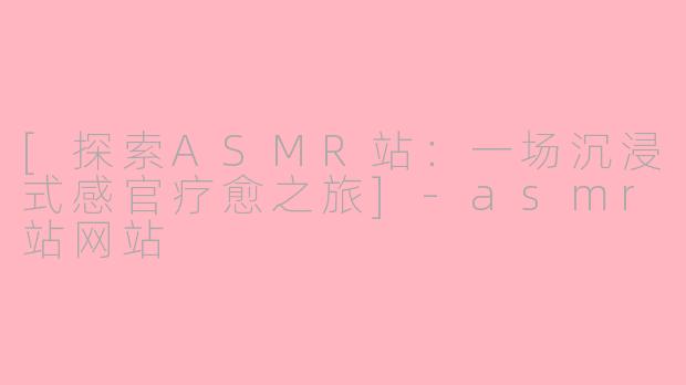 [探索ASMR站：一场沉浸式感官疗愈之旅]-asmr站网站