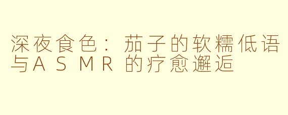 深夜食色:茄子的软糯低语与ASMR的疗愈邂逅