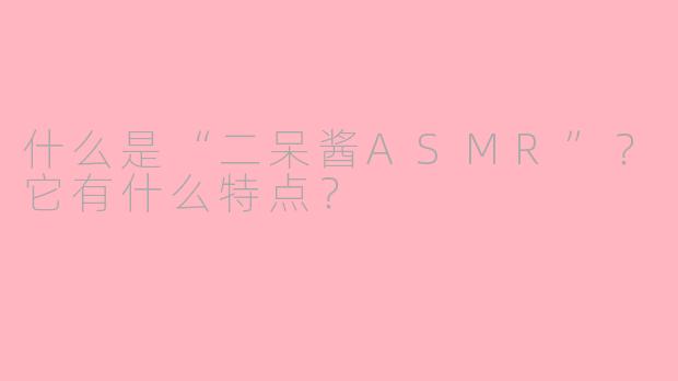 什么是“二呆酱ASMR”？它有什么特点？