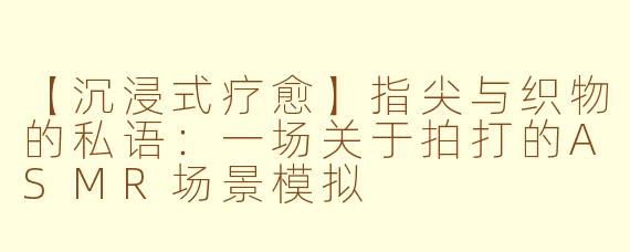 【沉浸式疗愈】指尖与织物的私语：一场关于拍打的ASMR场景模拟