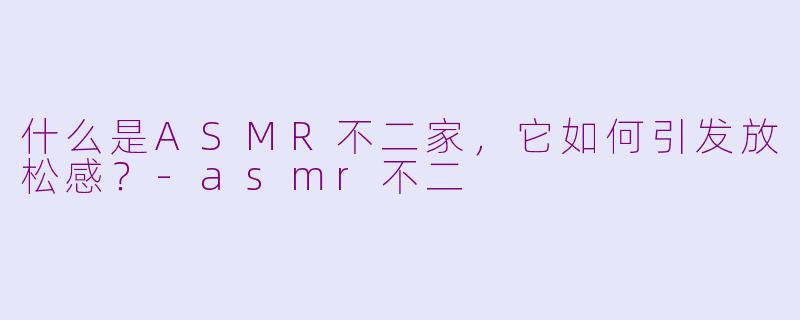 什么是ASMR不二家，它如何引发放松感？-asmr不二