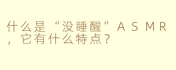 什么是“没睡醒”ASMR，它有什么特点？