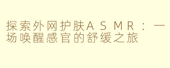 探索外网护肤ASMR：一场唤醒感官的舒缓之旅