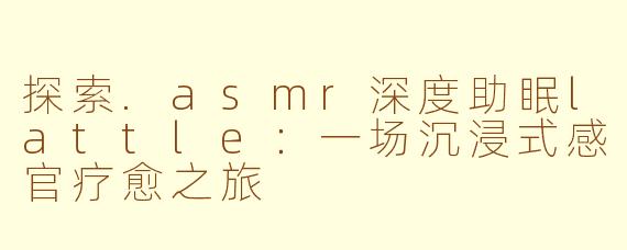 探索.asmr深度助眠lattle:一场沉浸式感官疗愈之旅