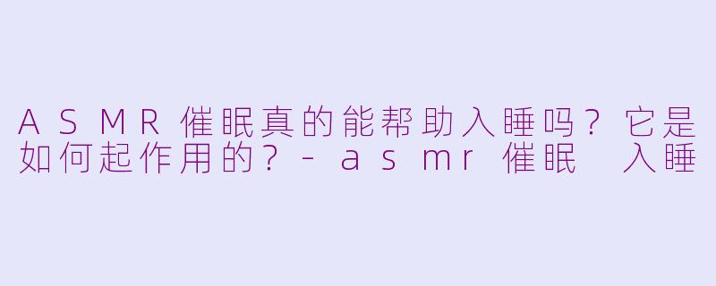 ASMR催眠真的能帮助入睡吗？它是如何起作用的？