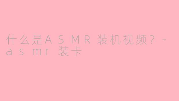 什么是ASMR装机视频？-asmr装卡