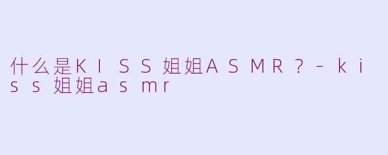 什么是KISS姐姐ASMR？-kiss姐姐asmr