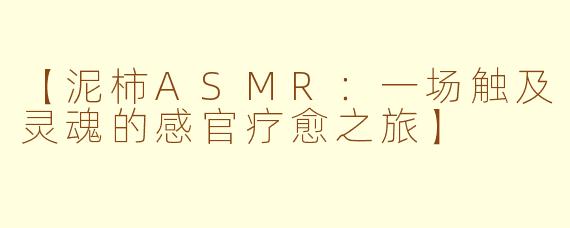 【泥柿ASMR:一场触及灵魂的感官疗愈之旅】