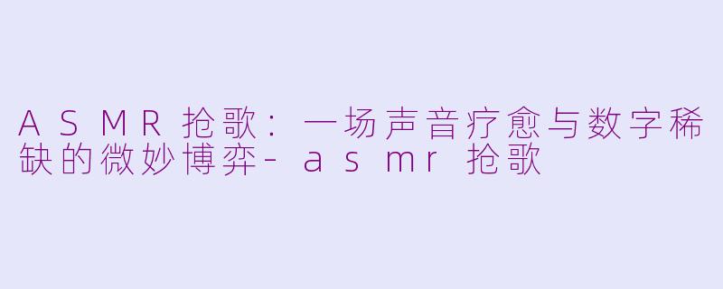 ASMR抢歌：一场声音疗愈与数字稀缺的微妙博弈-asmr抢歌