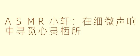ASMR小轩:在细微声响中寻觅心灵栖所