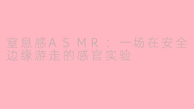 窒息感ASMR：一场在安全边缘游走的感官实验