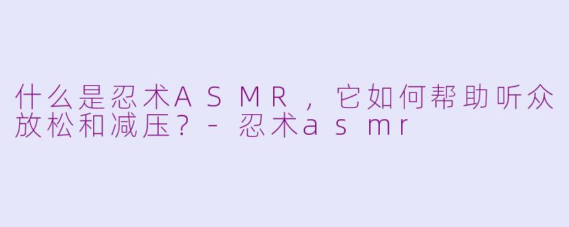 什么是忍术ASMR，它如何帮助听众放松和减压？