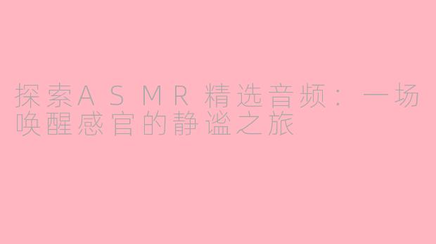 探索ASMR精选音频：一场唤醒感官的静谧之旅