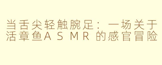当舌尖轻触腕足：一场关于活章鱼ASMR的感官冒险