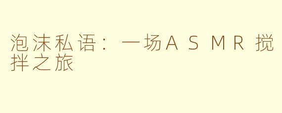 泡沫私语：一场ASMR搅拌之旅