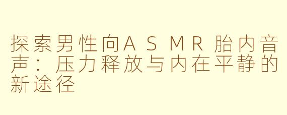 探索男性向ASMR胎内音声：压力释放与内在平静的新途径
