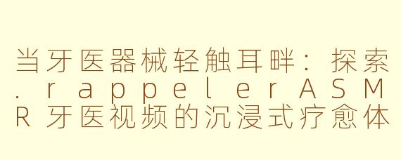 当牙医器械轻触耳畔：探索.rappelerASMR牙医视频的沉浸式疗愈体验