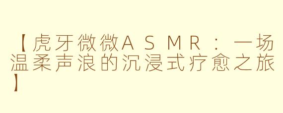 【虎牙微微ASMR：一场温柔声浪的沉浸式疗愈之旅】